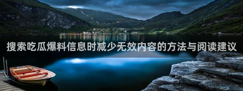 吃瓜官网：搜索吃瓜爆料信息时减少无效内容的方法与阅读建议