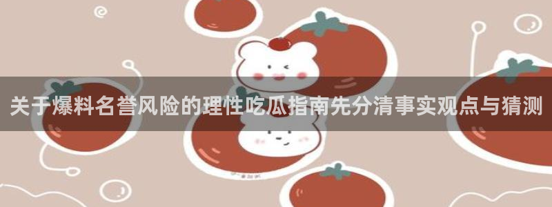 51吃瓜软件:关于爆料名誉风险的理性吃瓜指南先分清事实观点与猜测