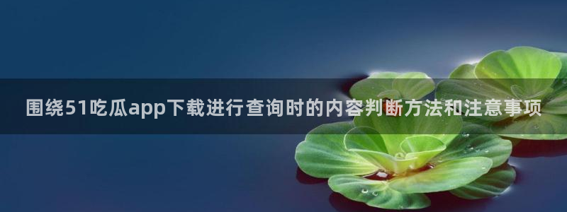 吃瓜最新事件爆料：围绕51吃瓜app下载进行查询时的内容判断方法和注意事项